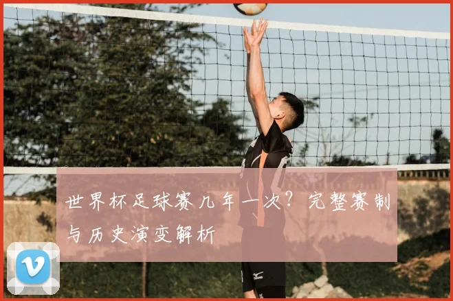 世界杯足球赛几年一次？完整赛制与历史演变解析