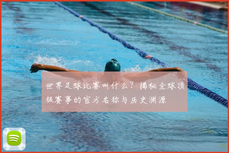 世界足球比赛叫什么?揭秘全球顶级赛事的官方名称与历史渊源