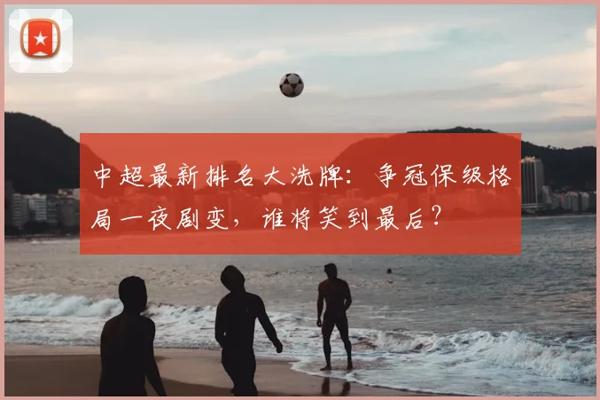 中超最新排名大洗牌：争冠保级格局一夜剧变，谁将笑到最后？