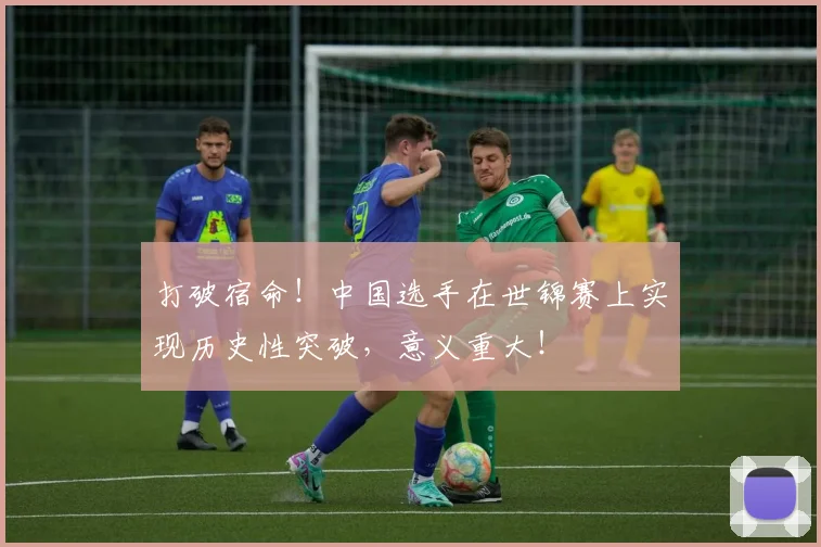 打破宿命！中国选手在世锦赛上实现历史性突破，意义重大！