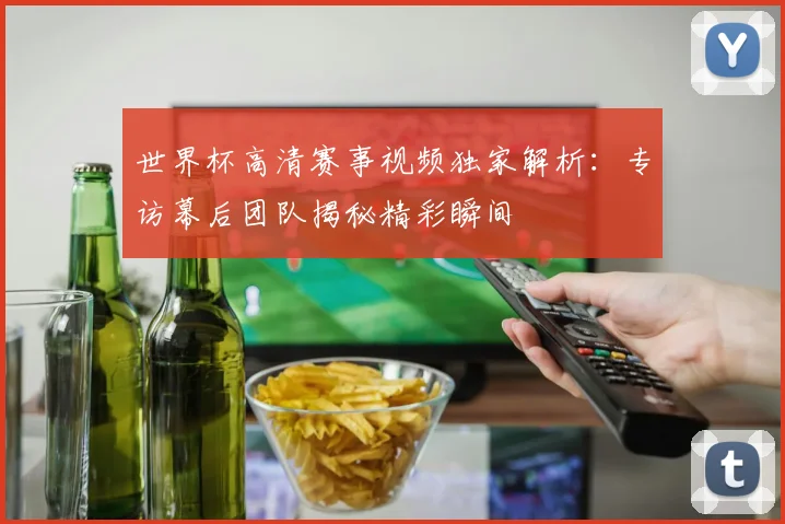 世界杯高清赛事视频独家解析：专访幕后团队揭秘精彩瞬间