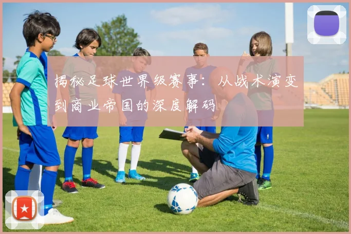 揭秘足球世界级赛事：从战术演变到商业帝国的深度解码