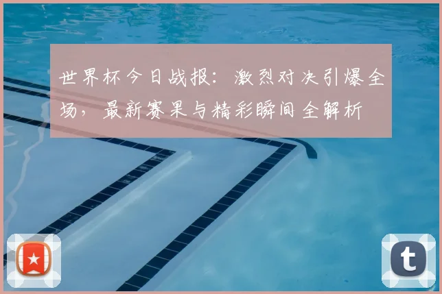 世界杯今日战报：激烈对决引爆全场，最新赛果与精彩瞬间全解析