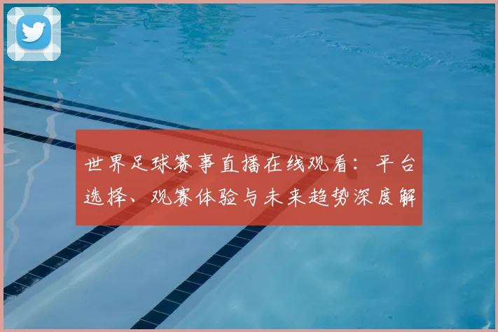 世界足球赛事直播在线观看：平台选择、观赛体验与未来趋势深度解析