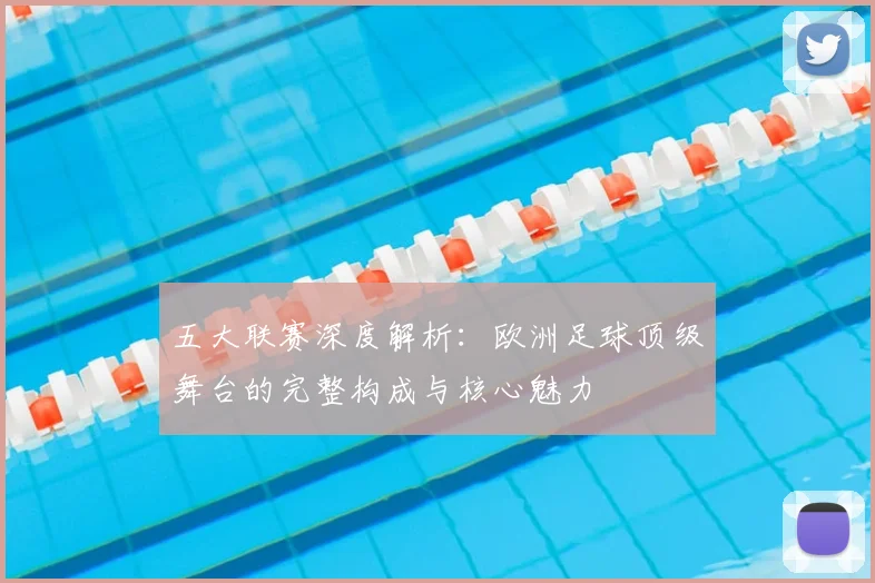 五大联赛深度解析：欧洲足球顶级舞台的完整构成与核心魅力
