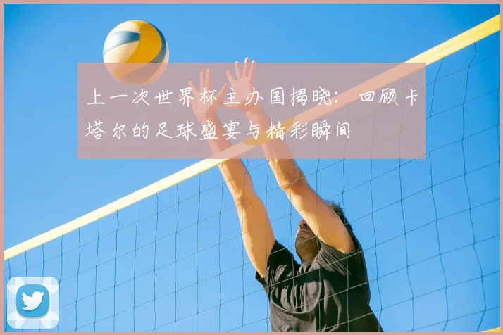 上一次世界杯主办国揭晓：回顾卡塔尔的足球盛宴与精彩瞬间