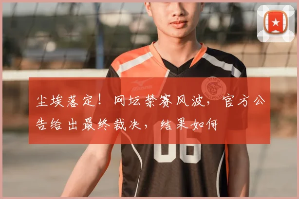 尘埃落定！网坛禁赛风波，官方公告给出最终裁决，结果如何