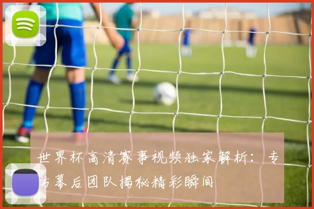 世界杯高清赛事视频独家解析:专访幕后团队揭秘精彩瞬间