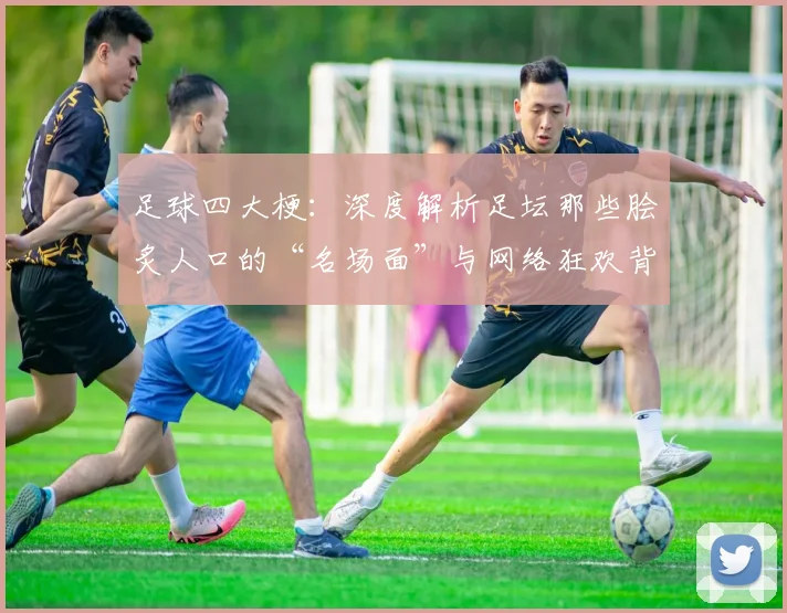 足球四大梗：深度解析足坛那些脍炙人口的“名场面”与网络狂欢背后的故事