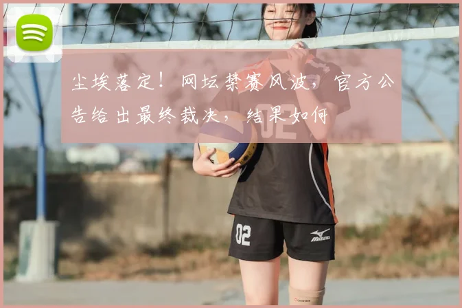 尘埃落定！网坛禁赛风波，官方公告给出最终裁决，结果如何