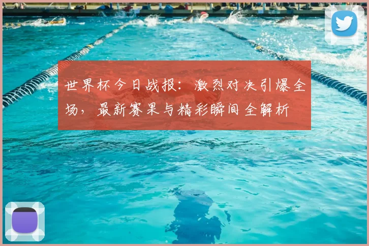 世界杯今日战报：激烈对决引爆全场，最新赛果与精彩瞬间全解析