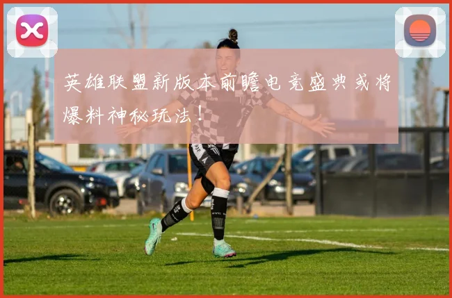英雄联盟新版本前瞻电竞盛典或将爆料神秘玩法！