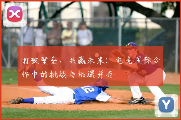 打破壁垒，共赢未来：电竞国际合作中的挑战与机遇并存