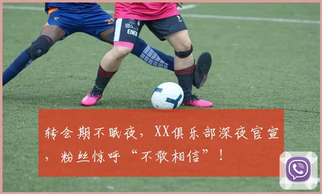 转会期不眠夜，XX俱乐部深夜官宣，粉丝惊呼“不敢相信”！