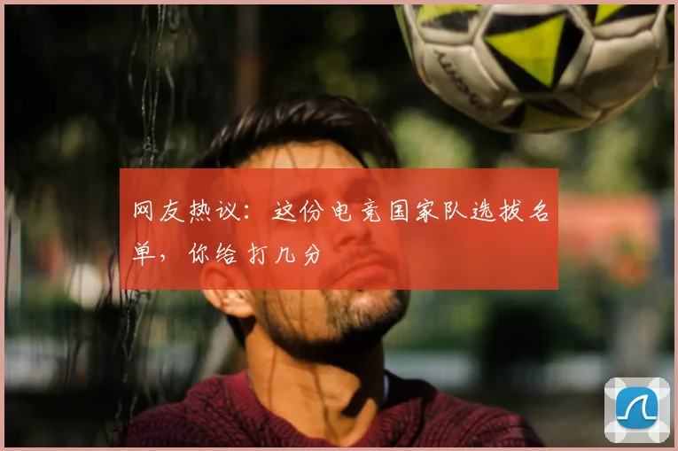 网友热议：这份电竞国家队选拔名单，你给打几分