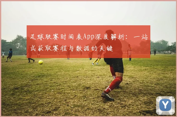 足球联赛时间表App深度解析：一站式获取赛程与数据的关键
