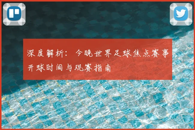 深度解析:今晚世界足球焦点赛事开球时间与观赛指南
