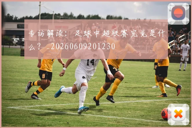 专访解读：足球中超联赛究竟是什么？_20260609201230