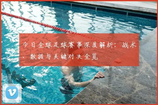 今日全球足球赛事深度解析：战术、数据与关键对决全览