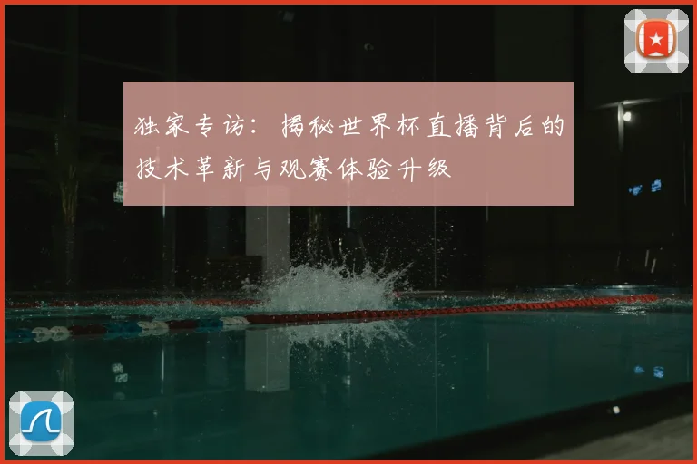 独家专访:揭秘世界杯直播背后的技术革新与观赛体验升级