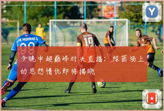 今晚中超巅峰对决直播：绿茵场上的恩怨情仇即将揭晓