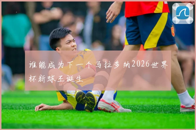 谁能成为下一个马拉多纳2026世界杯新球王诞生