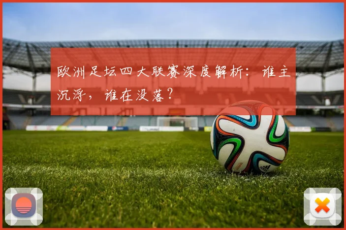 欧洲足坛四大联赛深度解析：谁主沉浮，谁在没落？