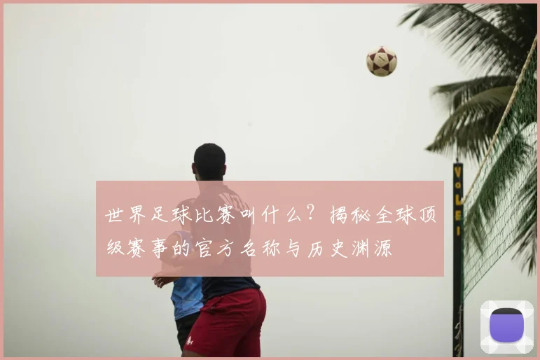 世界足球比赛叫什么?揭秘全球顶级赛事的官方名称与历史渊源