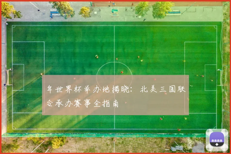 年世界杯举办地揭晓：北美三国联合承办赛事全指南