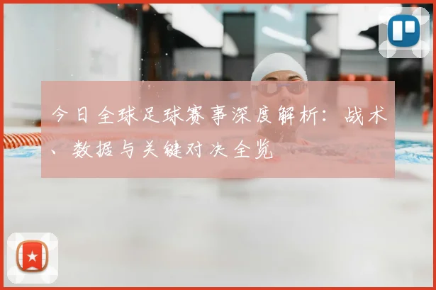 今日全球足球赛事深度解析：战术、数据与关键对决全览
