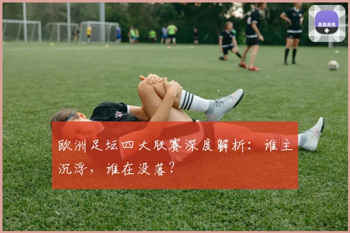 欧洲足坛四大联赛深度解析：谁主沉浮，谁在没落？