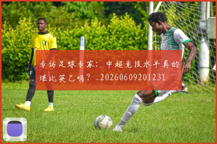 专访足球专家:中超竞技水平真的堪比英乙吗?_20260609201231