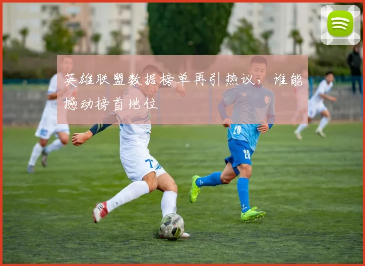 英雄联盟数据榜单再引热议，谁能撼动榜首地位