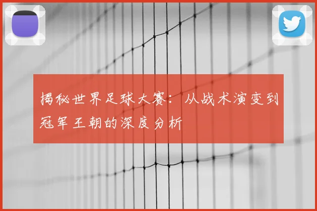 揭秘世界足球大赛：从战术演变到冠军王朝的深度分析