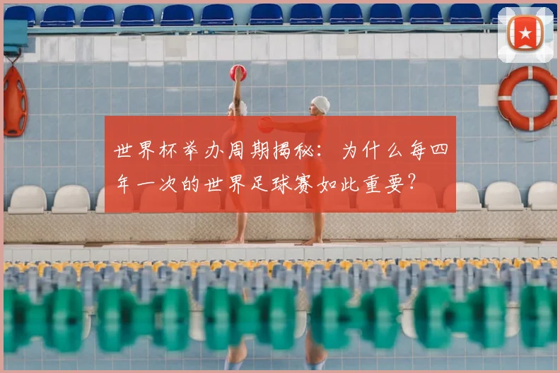 世界杯举办周期揭秘:为什么每四年一次的世界足球赛如此重要?
