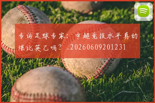 专访足球专家:中超竞技水平真的堪比英乙吗?_20260609201231